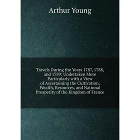 

Книга Travels During the Years 1787, 1788, and 1789: Undertaken More Particularly with a View of Ascertaining the Cultivation, Wealth, Resources, and