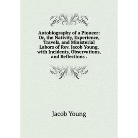 

Книга Autobiography of a Pioneer: Or, the Nativity, Experience, Travels, and Ministerial Labors of Rev. Jacob Young, with Incidents, Observations, and
