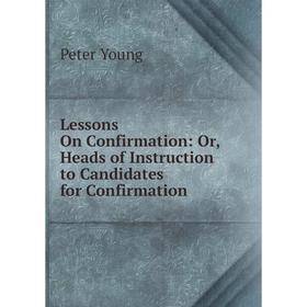

Книга Lessons On Confirmation: or Heads of Instruction to Candidates for Confirmation