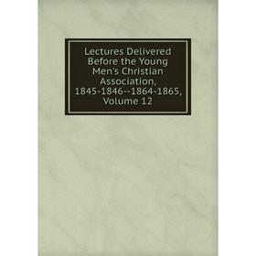 

Книга Lectures Delivered Before the Young Men's Christian Association, 1845-1846 — 1864-1865, Volume 12