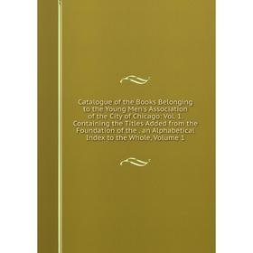 

Книга Catalogue of the Books Belonging to the Young Men's Association of the City of Chicago: Vol. 1. Containing the Titles Added from the Foundation