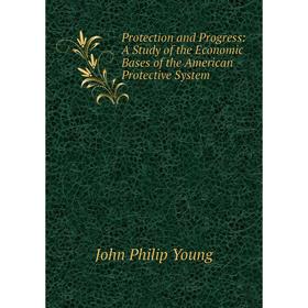 

Книга Protection and Progress: A Study of the Economic Bases of the American Protective System