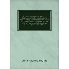 

Книга The Elements of the Integral Calculus: With Its Applications to Geometry and to the Summation of Infinite Series. Intended for the Use of Mathem