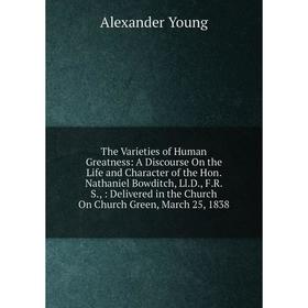 

Книга The Varieties of Human Greatness: A Discourse On the Life and Character of the Hon. Nathaniel Bowditch, Ll.D., F.R.S.,: Delivered in the Church