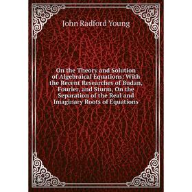 

Книга On the Theory and Solution of Algebraical Equations: With the Recent Researches of Budan, Fourier, and Sturm, On the Separation of the Real and