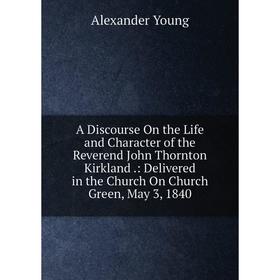 

Книга A Discourse On the Life and Character of the Reverend John Thornton Kirkland: Delivered in the Church On Church Green