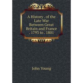 

Книга A History. of the Late War Between Great Britain and France. 1793 to. 1801