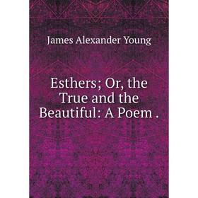 

Книга Esthers; Or, the True and the Beautiful: A Poem.