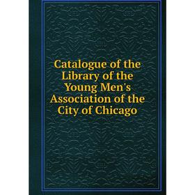 

Книга Catalogue of the Library of the Young Men's Association of the City of Chicago