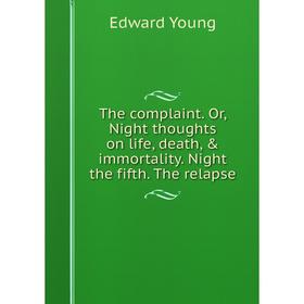

Книга The complaint. Or, Night thoughts on life, death, & immortality. Night the fifth. The relapse