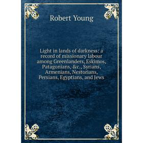 

Книга Light in lands of darkness: a Record of missionary labour among Greenlanders, Eskimos, Patagonians, Syrians, Armenians, Nestorians, Persians