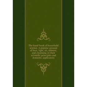 

Книга The hand-book of household science. A popular account of heat, light, air, aliment, and cleansing, in their scientific principles and domestic a