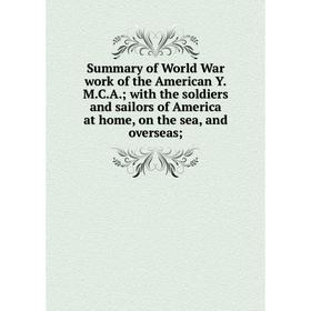 

Книга Summary of World War work of the American Y.M.C.A. with the soldiers and sailors of America at home, on the sea, and overseas