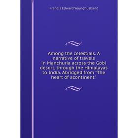 

Книга Among the celestials. A narrative of travels in Manchuria across the Gobi desert, through the Himalayas to India. Abridged from The heart of aco