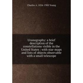 

Книга Uranography: a brief description of the constellations visible in the United States: with star-maps and lists of objects observable with a small