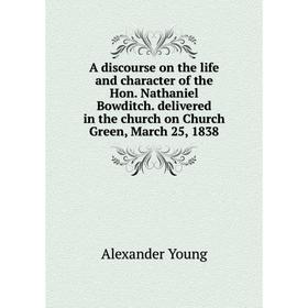 

Книга A discourse on the life and character of the Hon. Nathaniel Bowditch. delivered in the church on Church Green