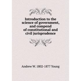 

Книга Introduction to the science of government, and compend of constitutional and civil jurisprudence