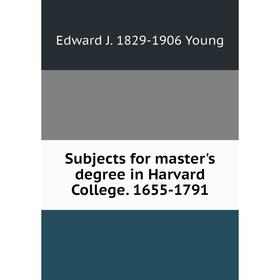 

Книга Subjects for master's degree in Harvard College. 1655-1791