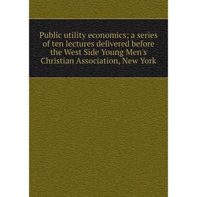 

Книга Public utility economics; a series of ten lectures delivered before the West Side Young Men's Christian Association, New York