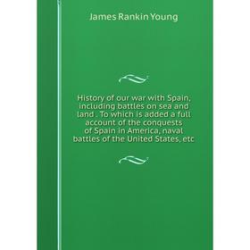 

Книга History of our war with Spain, including battles on sea and land. To which is added a full account of the conquests of Spain in America, naval b