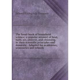 

Книга The hand-book of household science; a popular account of heat, light, air, aliment, and cleansing, in their scientific principles and domestic.