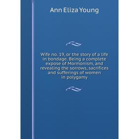 

Книга Wife no. 19, or the story of a life in bondage. Being a complete expose of Mormonism, and revealing the sorrows, sacrifices and sufferings of wo