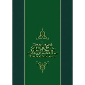 

Книга The Archetypal Consummation: A System Of Garment Drafting, Founded Upon Practical Experience