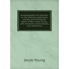 

Книга Autobiography of a pioneer: or, the nativity, experience, travels, and ministerial labors of Rev. Jacob Young: with incidents, observations, and