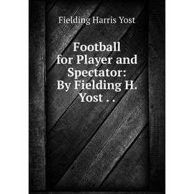 

Книга Football for Player and Spectator: By Fielding H. Yost..