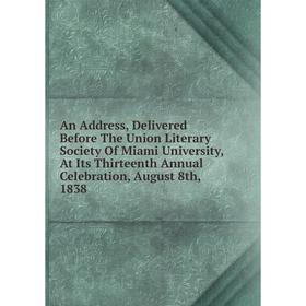 

Книга An Address, Delivered Before The Union Literary Society Of Miami University, At Its Thirteenth Annual Celebration