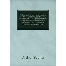 

Книга A six months tour through the north of England, containing, an account of the present state of agriculture, manufactures and population, in seve