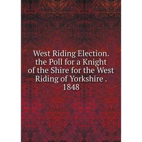 

Книга West Riding Election. the Poll for a Knight of the Shire for the West Riding of Yorkshire. 1848