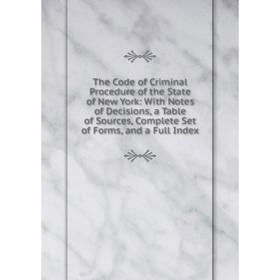 

Книга The Code of Criminal Procedure of the State of New York: With Notes of Decisions, a Table of Sources, Complete Set of Forms, and a Full Index