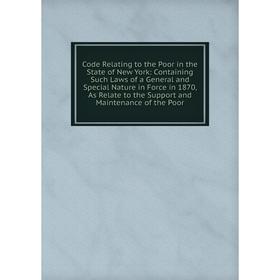 

Книга Code Relating to the Poor in the State of New York: Containing Such Laws of a General and Special Nature in Force in 1870, As Relate to the Supp