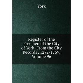

Книга Register of the Freemen of the City of York: From the City Records. 1272-1759, Volume 96
