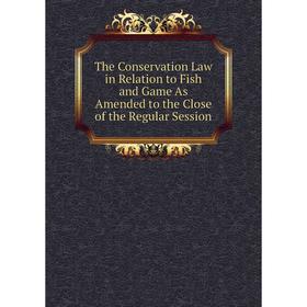 

Книга The Conservation Law in Relation to Fish and Game As Amended to the Close of the Regular Session