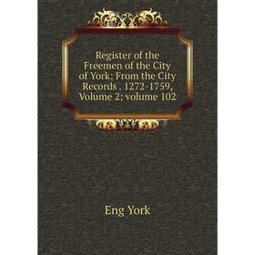 

Книга Register of the Freemen of the City of York: From the City Records. 1272-1759, Volume 2; volume 102