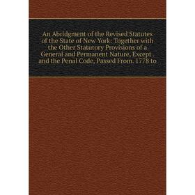 

Книга An Abridgment of the Revised Statutes of the State of New York: Together with the Other Statutory Provisions of a General and Permanent Nature,