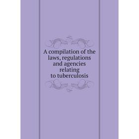 

Книга A compilation of the laws, regulations and agencies relating to tuberculosis