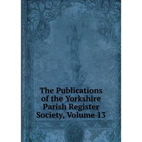 

Книга The Publications of the Yorkshire Parish Register Society, Volume 13