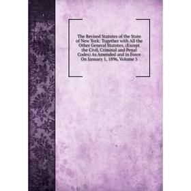 

Книга The Revised Statutes of the State of New York: Together with All the Other General Statutes, (Except the Civil, Criminal and Penal Codes) As Ame