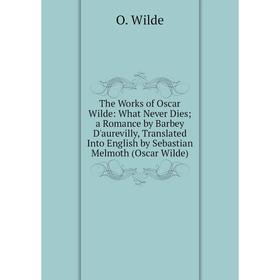 

Книга The Works of Oscar Wilde: What Never Dies; a Romance by Barbey D'aurevilly, Translated Into English by Sebastian Melmoth