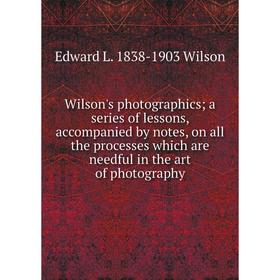 

Книга Wilson's photographics; a series of lessons, accompanied by notes, on all the processes which are needful in the art of photography