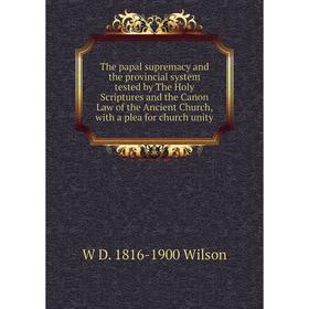 

Книга The papal supremacy and the provincial system tested by The Holy Scriptures and the Canon Law of the Ancient Church