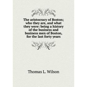 

Книга The aristocracy of Boston; who they are, and what they were: being a history of the business and business men of Boston