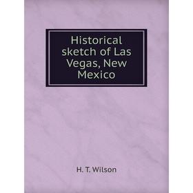 

Книга Historical sketch of Las Vegas, New Mexico