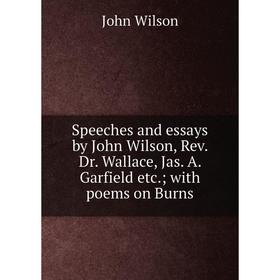 

Книга Speeches and essays by John Wilson, Rev. Dr. Wallace, Jas. A. Garfield etc.; with poems on Burns