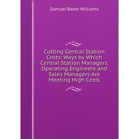 

Книга Cutting Central Station Costs: Ways by Which Central Station Managers, Operating Engineers and Sales Managers Are Meeting High Costs