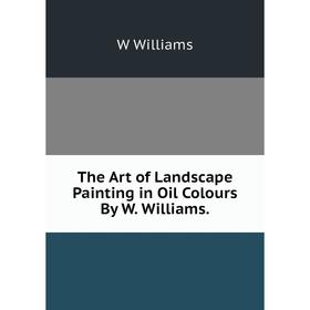 

Книга The Art of Landscape Painting in Oil Colours By W. Williams.