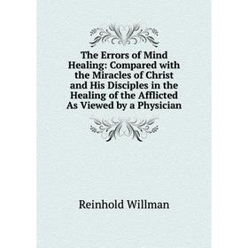 

Книга The Errors of Mind Healing: Compared with the Miracles of Christ and His Disciples in the Healing of the Afflicted As Viewed by a Physician